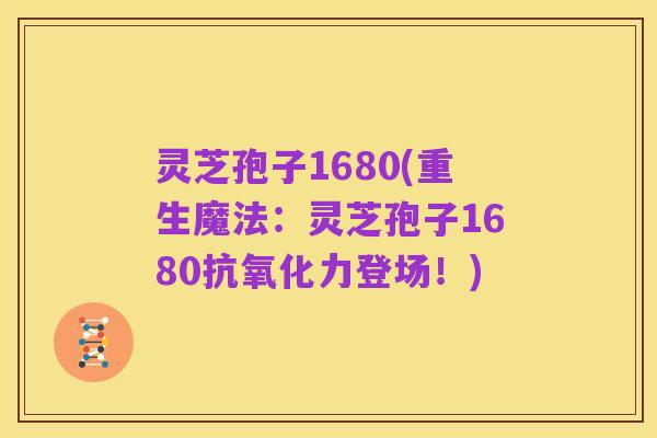 灵芝孢子1680(重生魔法:灵芝孢子1680抗氧化力登场!)