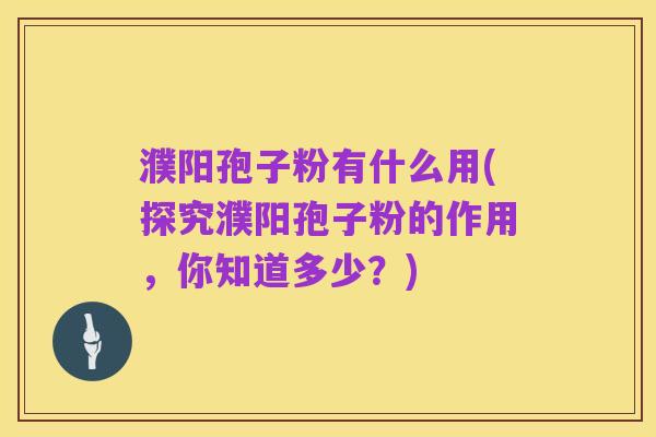 濮阳孢子粉有什么用(探究濮阳孢子粉的作用,你知道多少?)