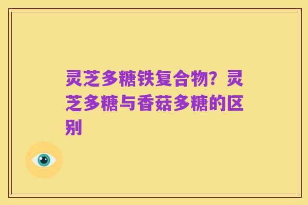 灵芝多糖铁复合物？灵芝多糖与香菇多糖的区别