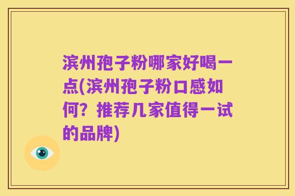 滨州孢子粉哪家好喝一点(滨州孢子粉口感如何?推荐几家值得一试的品牌)