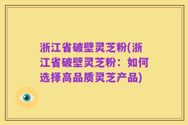 浙江省破壁灵芝粉(浙江省破壁灵芝粉：如何选择高品质灵芝产品)