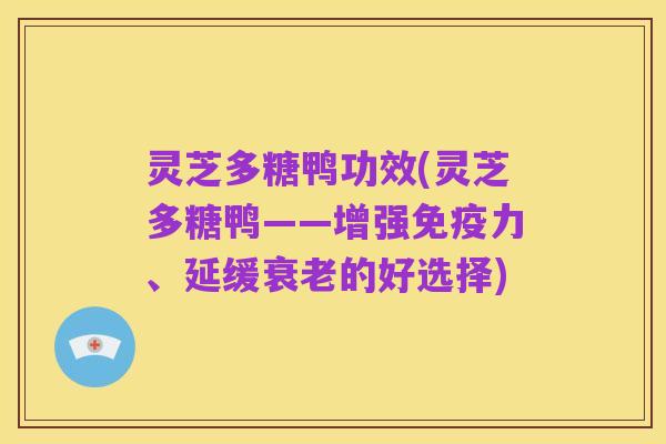 灵芝多糖鸭功效(灵芝多糖鸭——增强免疫力、延缓衰老的好选择)