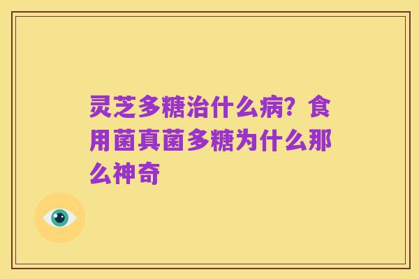 灵芝多糖治什么病？食用菌真菌多糖为什么那么神奇
