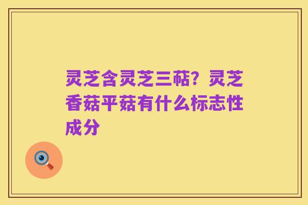 灵芝含灵芝三萜？灵芝香菇平菇有什么标志性成分