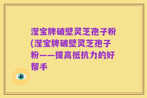 滢宝牌破壁灵芝孢子粉(滢宝牌破壁灵芝孢子粉——提高抵抗力的好帮手