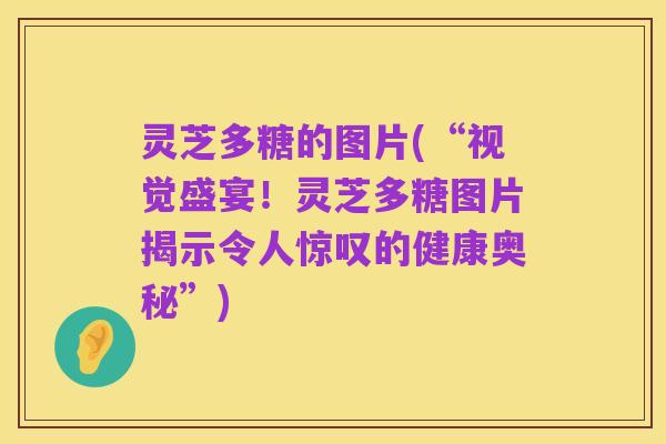 灵芝多糖的图片(“视觉盛宴!灵芝多糖图片揭示令人惊叹的健康奥秘”)