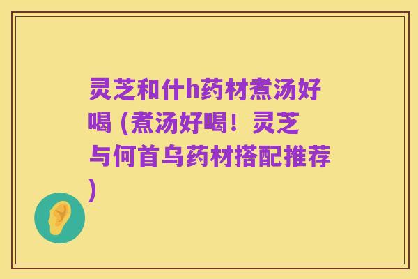 灵芝和什h药材煮汤好喝 (煮汤好喝!灵芝与何首乌药材搭配推荐)