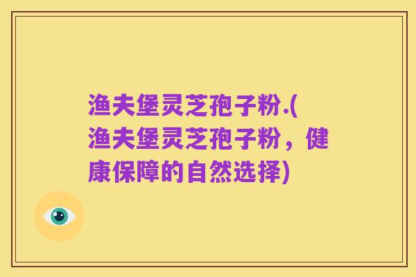 渔夫堡灵芝孢子粉.(渔夫堡灵芝孢子粉，健康保障的自然选择)