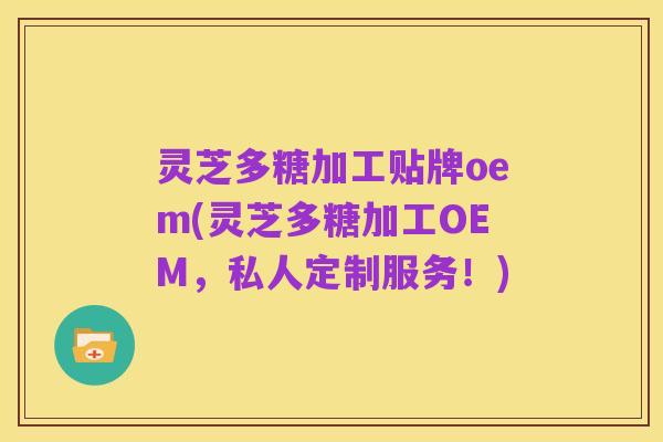 灵芝多糖加工贴牌oem(灵芝多糖加工OEM,私人定制服务!)