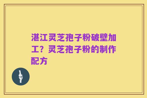 湛江灵芝孢子粉破壁加工?灵芝孢子粉的制作配方