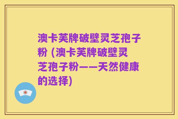 澳卡芙牌破壁灵芝孢子粉 (澳卡芙牌破壁灵芝孢子粉——天然健康的选择)