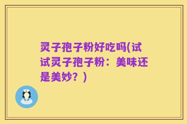 灵子孢子粉好吃吗(试试灵子孢子粉:美味还是美妙?)