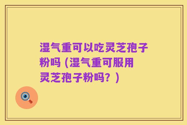 湿气重可以吃灵芝孢子粉吗 (湿气重可服用灵芝孢子粉吗?)