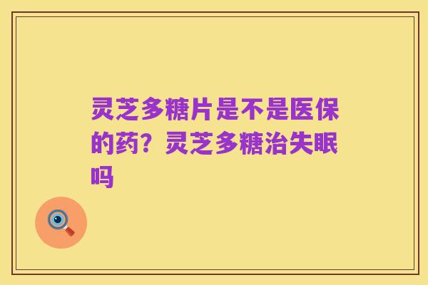 灵芝多糖片是不是医保的药？灵芝多糖治失眠吗