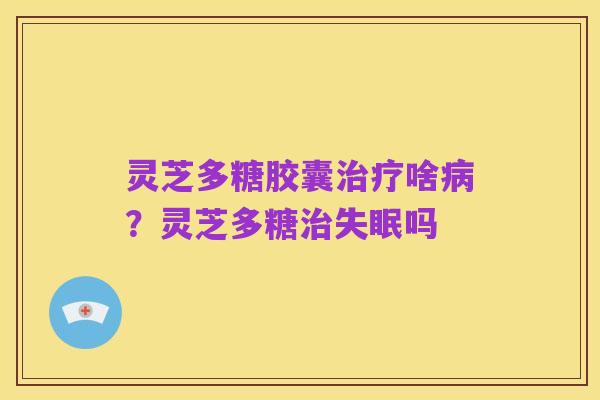灵芝多糖胶囊治疗啥病?灵芝多糖治失眠吗