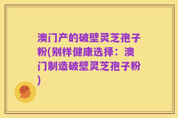 澳门产的破壁灵芝孢子粉(别样健康选择:澳门制造破壁灵芝孢子粉)