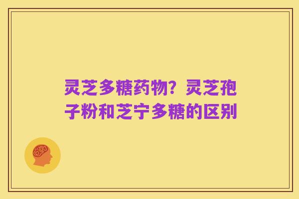 灵芝多糖药物?灵芝孢子粉和芝宁多糖的区别