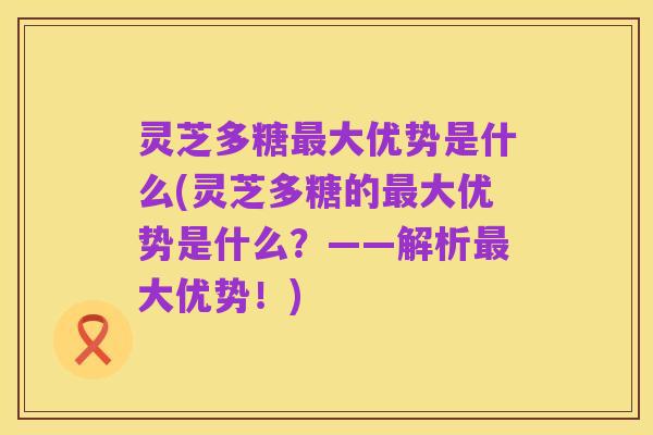 灵芝多糖最大优势是什么(灵芝多糖的最大优势是什么?——解析最大优势!)