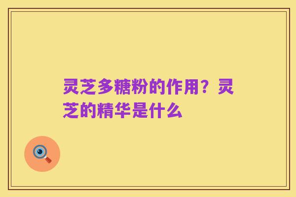 灵芝多糖粉的作用?灵芝的精华是什么