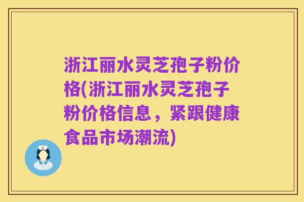 浙江丽水灵芝孢子粉价格(浙江丽水灵芝孢子粉价格信息,紧跟健康食品市场潮流)