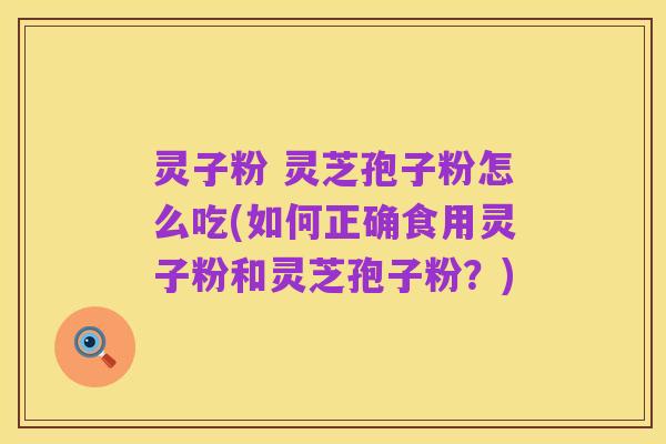 灵子粉 灵芝孢子粉怎么吃(如何正确食用灵子粉和灵芝孢子粉？)