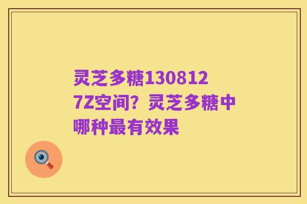 灵芝多糖1308127Z空间?灵芝多糖中哪种最有效果