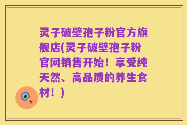 灵子破壁孢子粉官方旗舰店(灵子破壁孢子粉官网销售开始!享受纯天然、高品质的养生食材!)