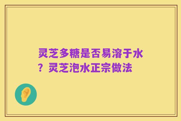 灵芝多糖是否易溶于水？灵芝泡水正宗做法