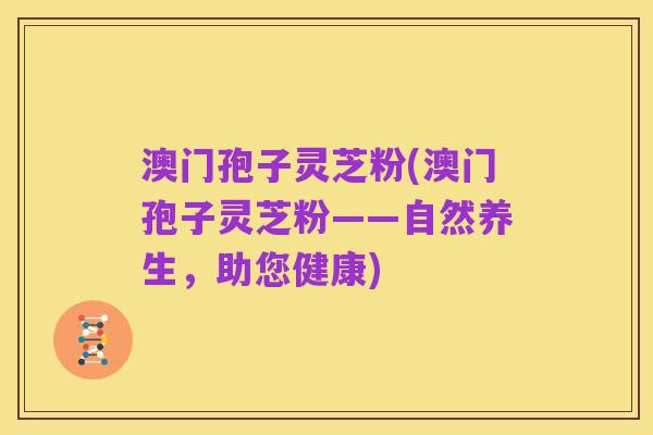澳门孢子灵芝粉(澳门孢子灵芝粉——自然养生,助您健康)