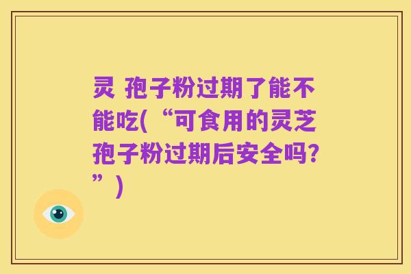 灵 孢子粉过期了能不能吃(“可食用的灵芝孢子粉过期后安全吗?”)