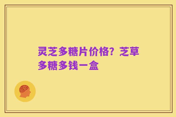 灵芝多糖片价格?芝草多糖多钱一盒