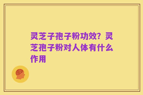 灵芝子孢子粉功效?灵芝孢子粉对人体有什么作用