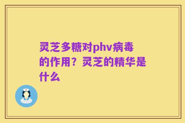 灵芝多糖对phv病毒的作用?灵芝的精华是什么