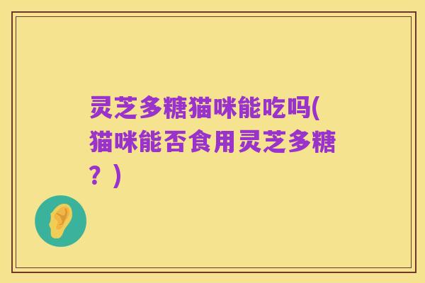 灵芝多糖猫咪能吃吗(猫咪能否食用灵芝多糖?)