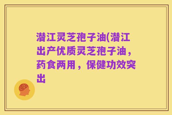 潜江灵芝孢子油(潜江出产优质灵芝孢子油，药食两用，保健功效突出