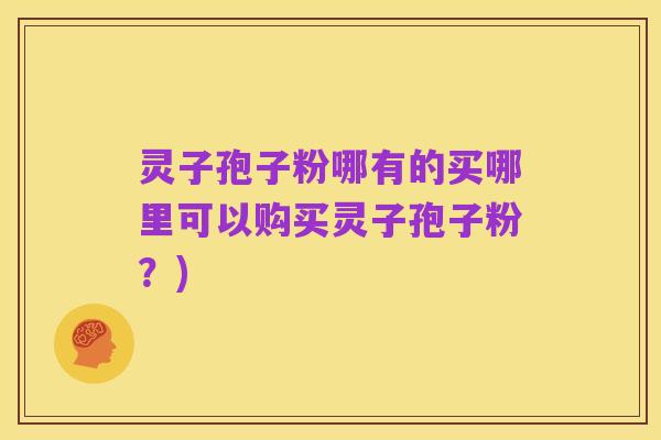 灵子孢子粉哪有的买哪里可以购买灵子孢子粉？)