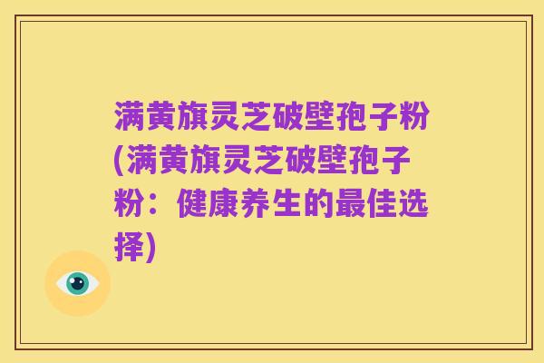 满黄旗灵芝破壁孢子粉(满黄旗灵芝破壁孢子粉:健康养生的最佳选择)