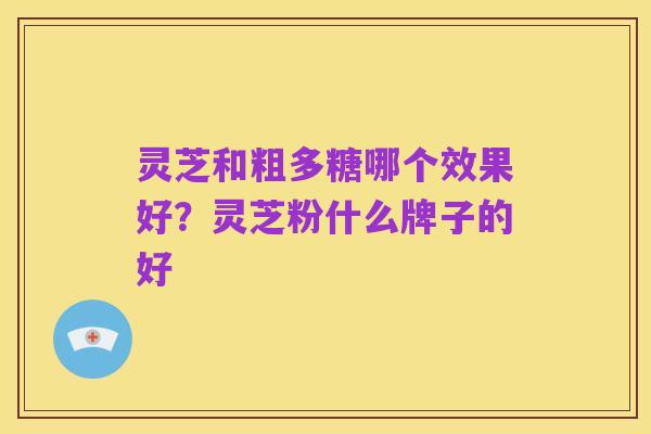 灵芝和粗多糖哪个效果好？灵芝粉什么牌子的好