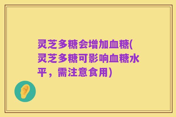 灵芝多糖会增加血糖(灵芝多糖可影响血糖水平，需注意食用)