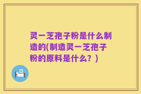 灵一芝孢子粉是什么制造的(制造灵一芝孢子粉的原料是什么？)
