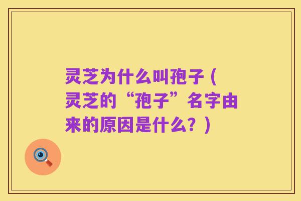 灵芝为什么叫孢子 (灵芝的“孢子”名字由来的原因是什么?)