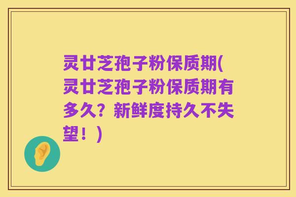 灵廿芝孢子粉保质期(灵廿芝孢子粉保质期有多久？新鲜度持久不失望！)