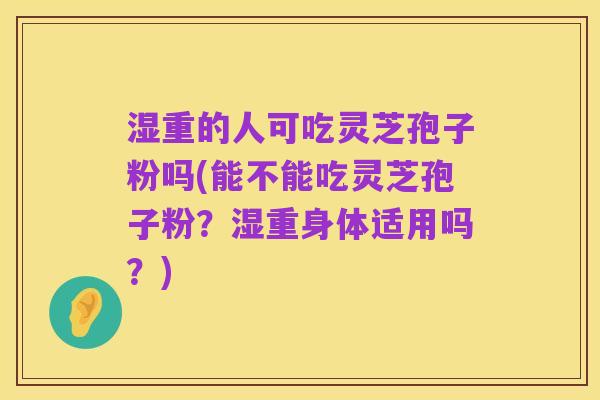 湿重的人可吃灵芝孢子粉吗(能不能吃灵芝孢子粉？湿重身体适用吗？)