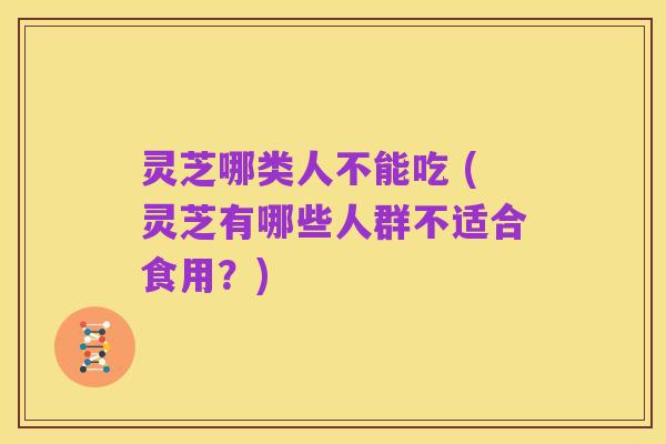 灵芝哪类人不能吃 (灵芝有哪些人群不适合食用?)