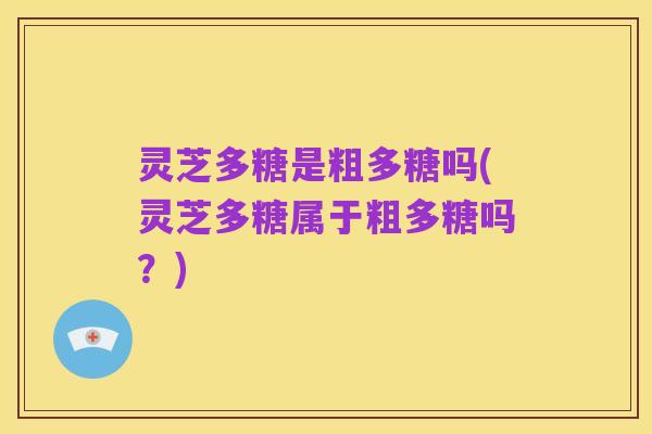 灵芝多糖是粗多糖吗(灵芝多糖属于粗多糖吗?)