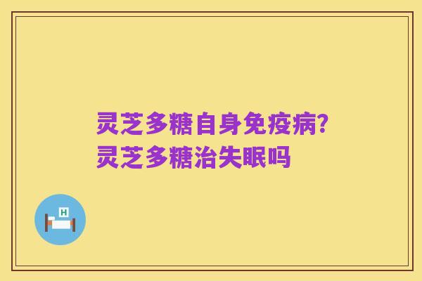 灵芝多糖自身免疫病?灵芝多糖治失眠吗