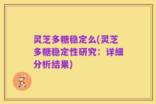灵芝多糖稳定么(灵芝多糖稳定性研究:详细分析结果)