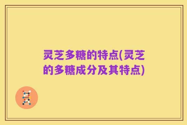 灵芝多糖的特点(灵芝的多糖成分及其特点)