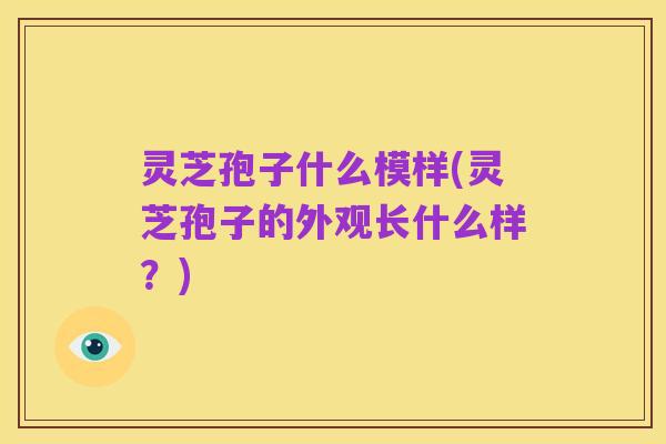 灵芝孢子什么模样(灵芝孢子的外观长什么样？)