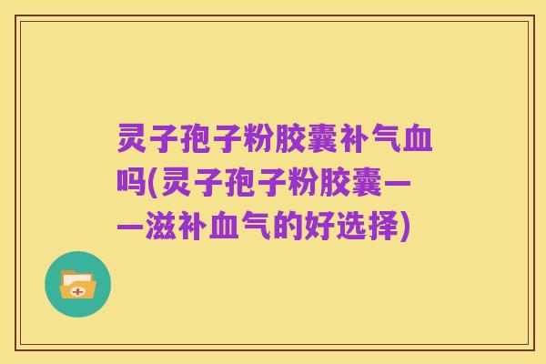 灵子孢子粉胶囊补气血吗(灵子孢子粉胶囊——滋补血气的好选择)